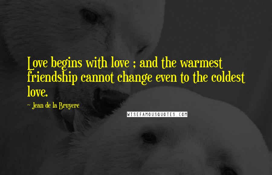 Jean De La Bruyere Quotes: Love begins with love ; and the warmest friendship cannot change even to the coldest love.