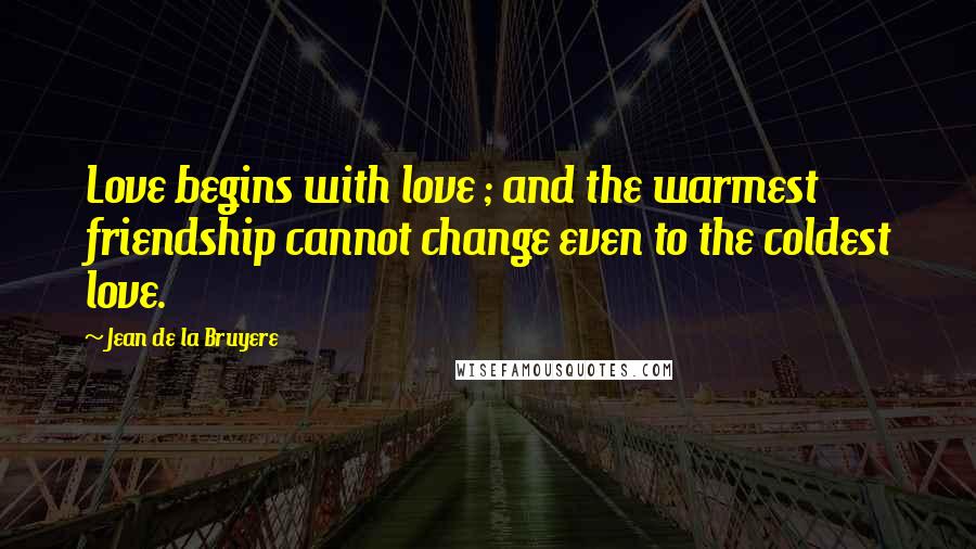 Jean De La Bruyere Quotes: Love begins with love ; and the warmest friendship cannot change even to the coldest love.