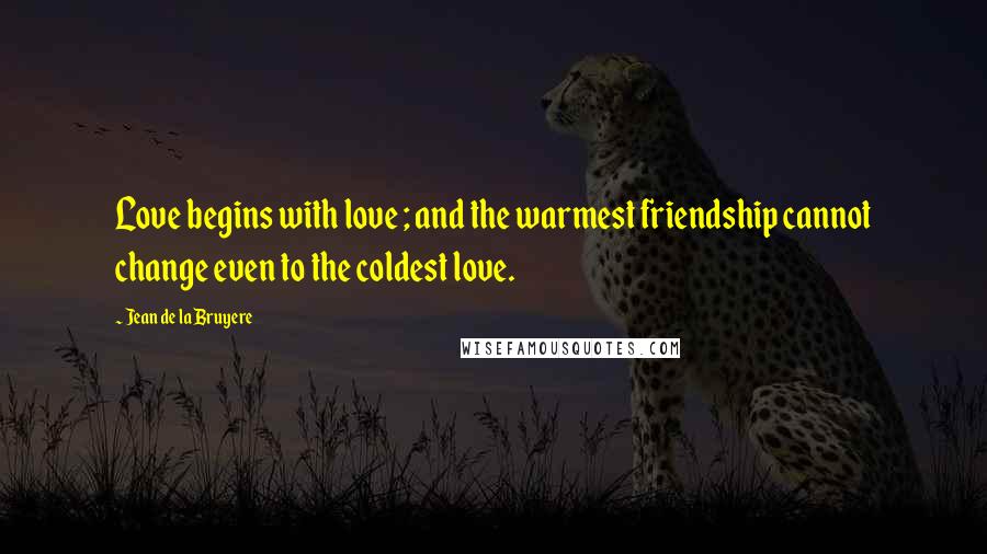 Jean De La Bruyere Quotes: Love begins with love ; and the warmest friendship cannot change even to the coldest love.