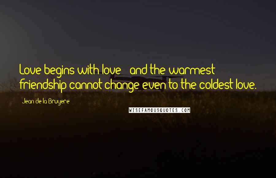 Jean De La Bruyere Quotes: Love begins with love ; and the warmest friendship cannot change even to the coldest love.
