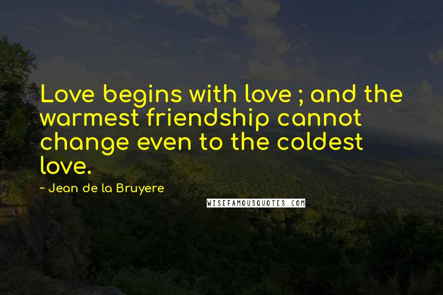 Jean De La Bruyere Quotes: Love begins with love ; and the warmest friendship cannot change even to the coldest love.