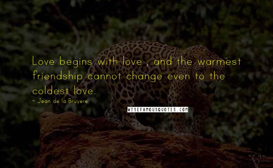 Jean De La Bruyere Quotes: Love begins with love ; and the warmest friendship cannot change even to the coldest love.