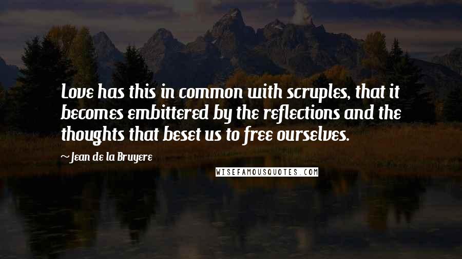 Jean De La Bruyere Quotes: Love has this in common with scruples, that it becomes embittered by the reflections and the thoughts that beset us to free ourselves.