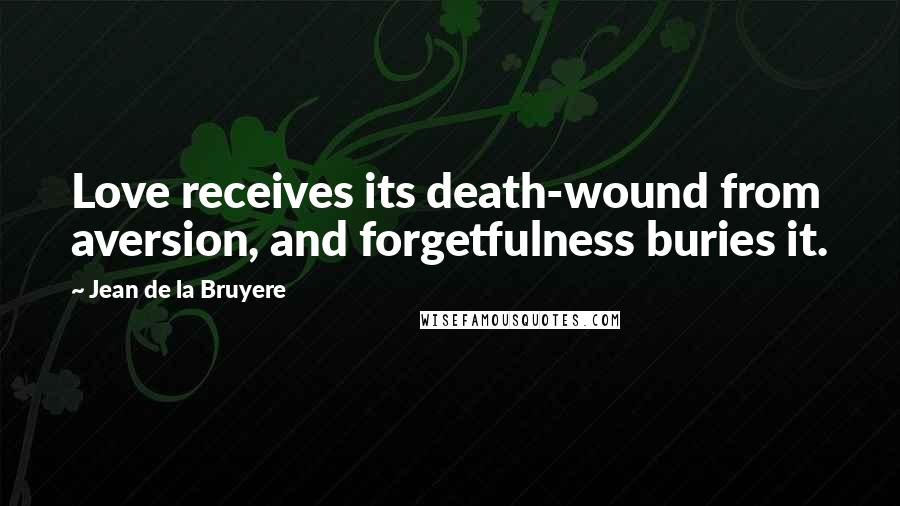Jean De La Bruyere Quotes: Love receives its death-wound from aversion, and forgetfulness buries it.