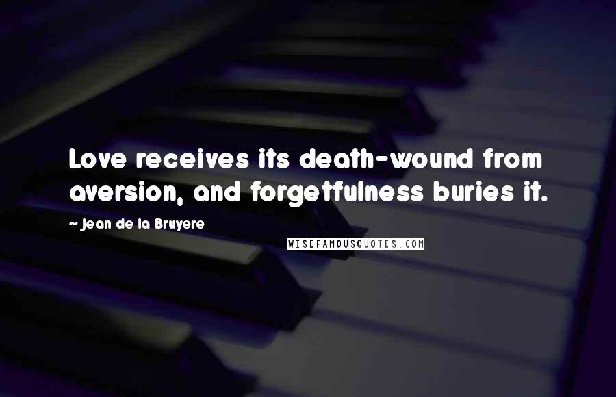 Jean De La Bruyere Quotes: Love receives its death-wound from aversion, and forgetfulness buries it.