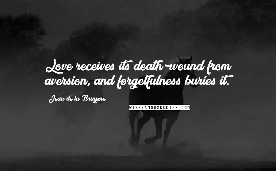 Jean De La Bruyere Quotes: Love receives its death-wound from aversion, and forgetfulness buries it.
