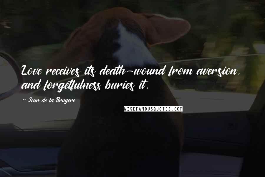 Jean De La Bruyere Quotes: Love receives its death-wound from aversion, and forgetfulness buries it.