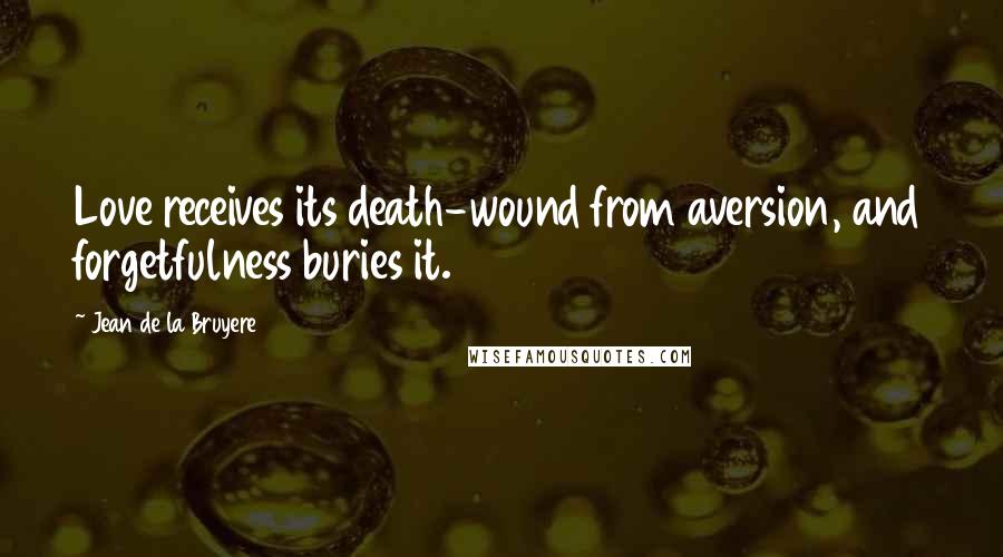 Jean De La Bruyere Quotes: Love receives its death-wound from aversion, and forgetfulness buries it.