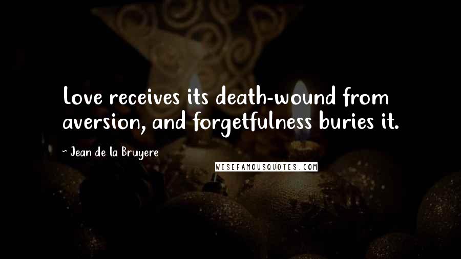 Jean De La Bruyere Quotes: Love receives its death-wound from aversion, and forgetfulness buries it.