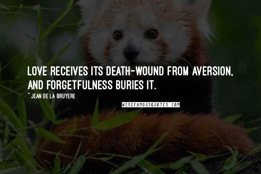 Jean De La Bruyere Quotes: Love receives its death-wound from aversion, and forgetfulness buries it.