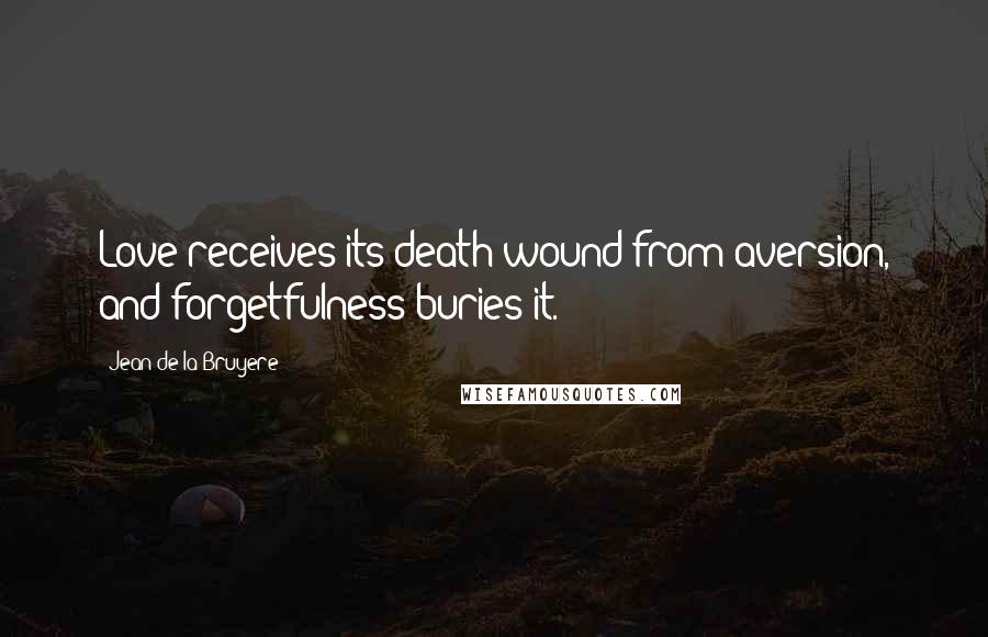 Jean De La Bruyere Quotes: Love receives its death-wound from aversion, and forgetfulness buries it.