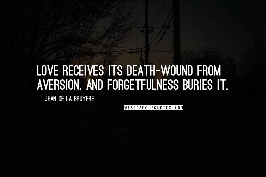 Jean De La Bruyere Quotes: Love receives its death-wound from aversion, and forgetfulness buries it.