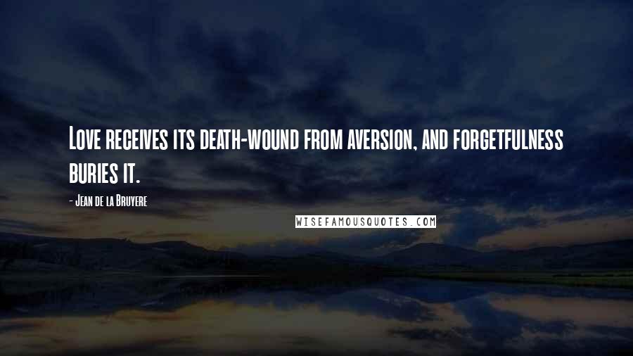Jean De La Bruyere Quotes: Love receives its death-wound from aversion, and forgetfulness buries it.