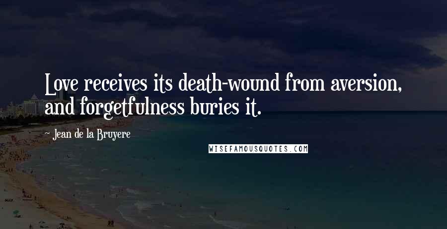 Jean De La Bruyere Quotes: Love receives its death-wound from aversion, and forgetfulness buries it.