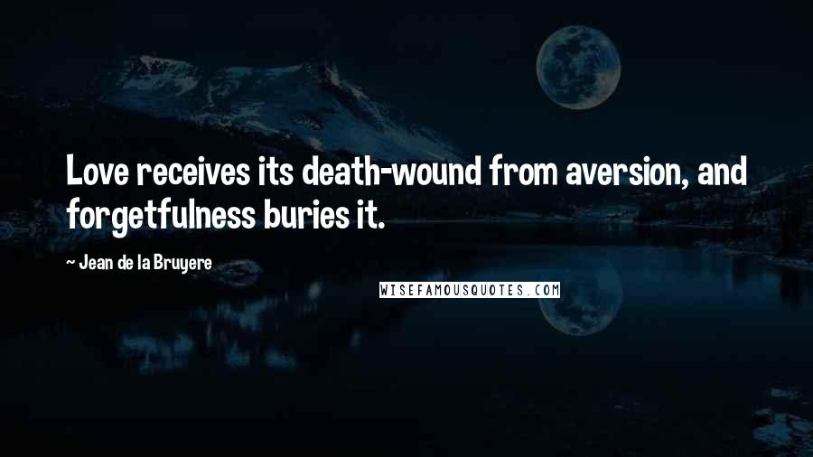 Jean De La Bruyere Quotes: Love receives its death-wound from aversion, and forgetfulness buries it.