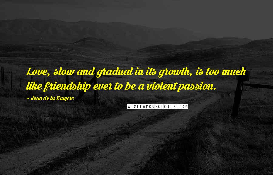 Jean De La Bruyere Quotes: Love, slow and gradual in its growth, is too much like friendship ever to be a violent passion.