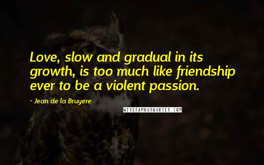 Jean De La Bruyere Quotes: Love, slow and gradual in its growth, is too much like friendship ever to be a violent passion.