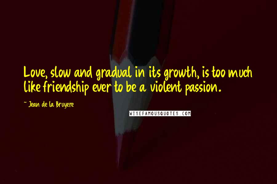 Jean De La Bruyere Quotes: Love, slow and gradual in its growth, is too much like friendship ever to be a violent passion.