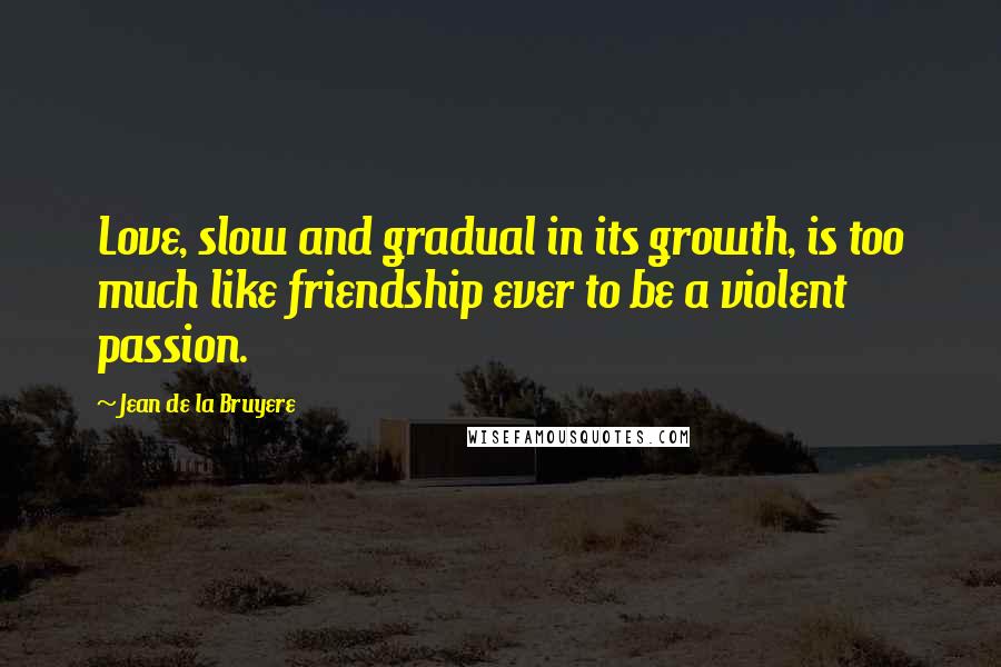 Jean De La Bruyere Quotes: Love, slow and gradual in its growth, is too much like friendship ever to be a violent passion.