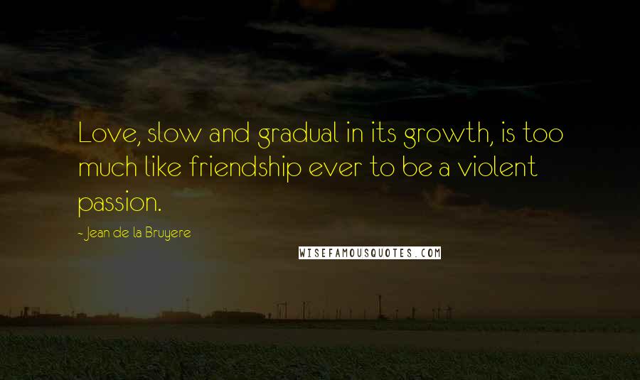 Jean De La Bruyere Quotes: Love, slow and gradual in its growth, is too much like friendship ever to be a violent passion.