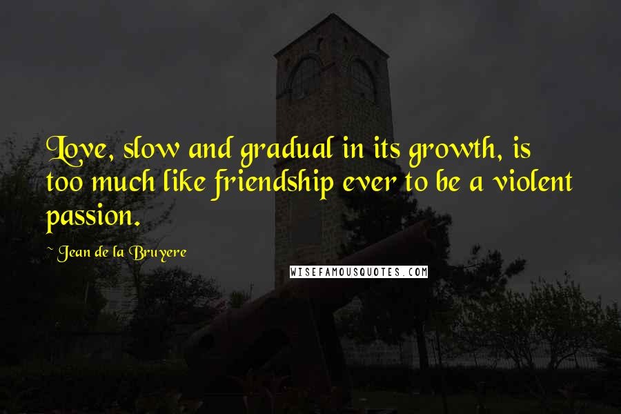 Jean De La Bruyere Quotes: Love, slow and gradual in its growth, is too much like friendship ever to be a violent passion.