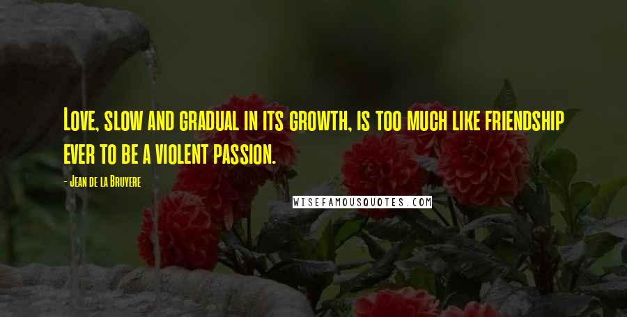 Jean De La Bruyere Quotes: Love, slow and gradual in its growth, is too much like friendship ever to be a violent passion.