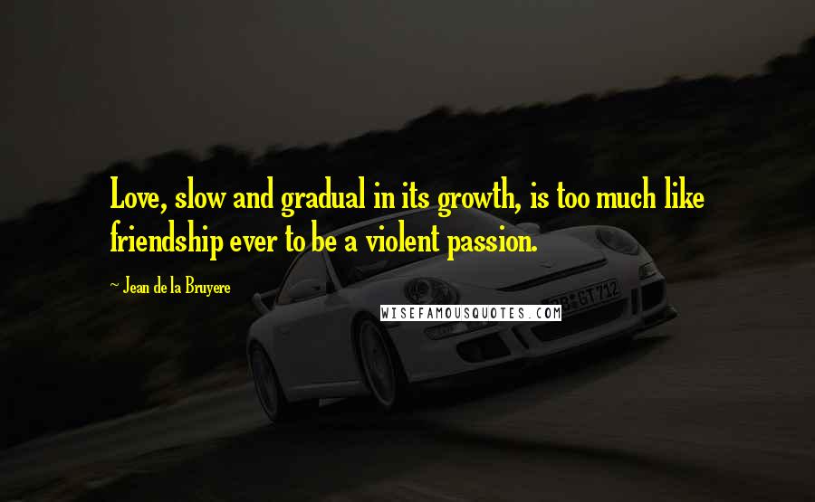 Jean De La Bruyere Quotes: Love, slow and gradual in its growth, is too much like friendship ever to be a violent passion.