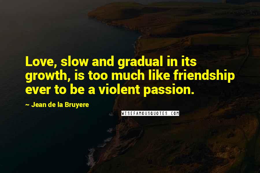 Jean De La Bruyere Quotes: Love, slow and gradual in its growth, is too much like friendship ever to be a violent passion.