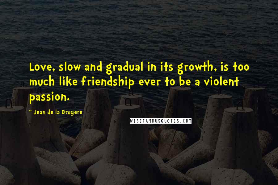 Jean De La Bruyere Quotes: Love, slow and gradual in its growth, is too much like friendship ever to be a violent passion.