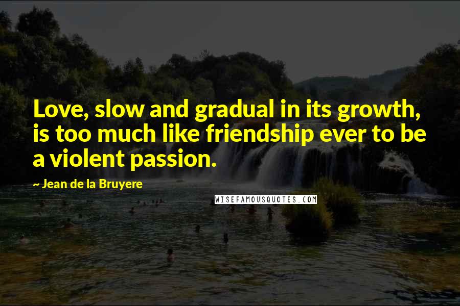 Jean De La Bruyere Quotes: Love, slow and gradual in its growth, is too much like friendship ever to be a violent passion.