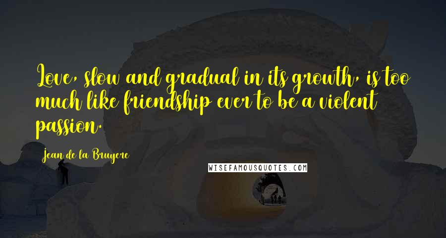 Jean De La Bruyere Quotes: Love, slow and gradual in its growth, is too much like friendship ever to be a violent passion.