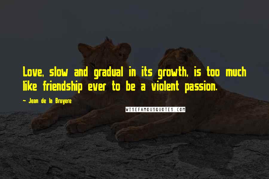 Jean De La Bruyere Quotes: Love, slow and gradual in its growth, is too much like friendship ever to be a violent passion.