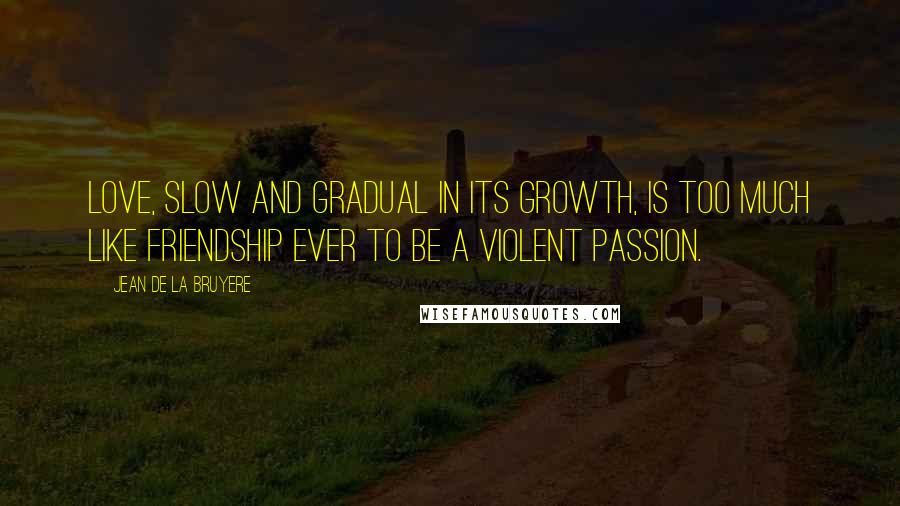 Jean De La Bruyere Quotes: Love, slow and gradual in its growth, is too much like friendship ever to be a violent passion.