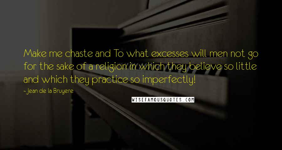 Jean De La Bruyere Quotes: Make me chaste and To what excesses will men not go for the sake of a religion in which they believe so little and which they practice so imperfectly!