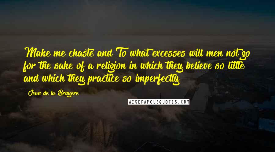 Jean De La Bruyere Quotes: Make me chaste and To what excesses will men not go for the sake of a religion in which they believe so little and which they practice so imperfectly!