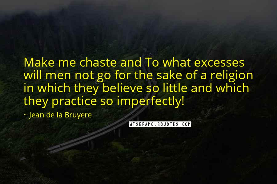 Jean De La Bruyere Quotes: Make me chaste and To what excesses will men not go for the sake of a religion in which they believe so little and which they practice so imperfectly!