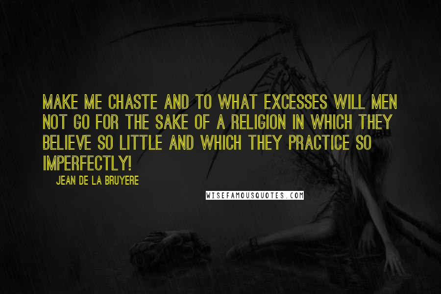 Jean De La Bruyere Quotes: Make me chaste and To what excesses will men not go for the sake of a religion in which they believe so little and which they practice so imperfectly!