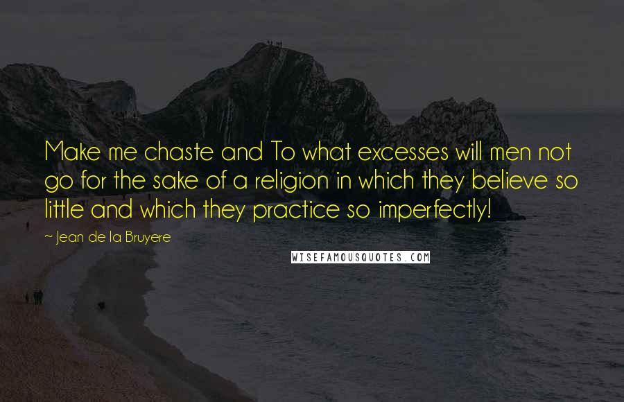 Jean De La Bruyere Quotes: Make me chaste and To what excesses will men not go for the sake of a religion in which they believe so little and which they practice so imperfectly!