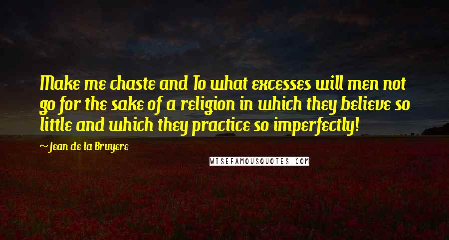 Jean De La Bruyere Quotes: Make me chaste and To what excesses will men not go for the sake of a religion in which they believe so little and which they practice so imperfectly!