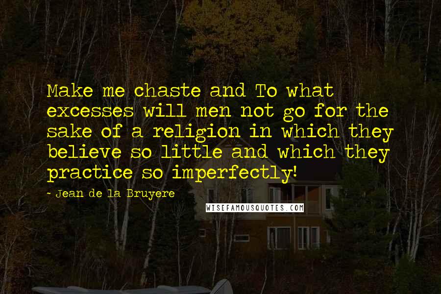 Jean De La Bruyere Quotes: Make me chaste and To what excesses will men not go for the sake of a religion in which they believe so little and which they practice so imperfectly!