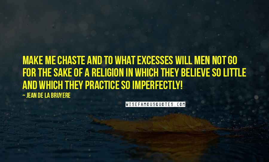 Jean De La Bruyere Quotes: Make me chaste and To what excesses will men not go for the sake of a religion in which they believe so little and which they practice so imperfectly!