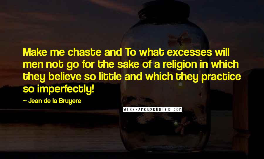 Jean De La Bruyere Quotes: Make me chaste and To what excesses will men not go for the sake of a religion in which they believe so little and which they practice so imperfectly!