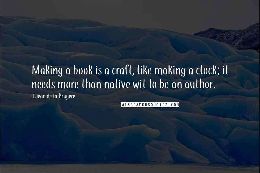 Jean De La Bruyere Quotes: Making a book is a craft, like making a clock; it needs more than native wit to be an author.