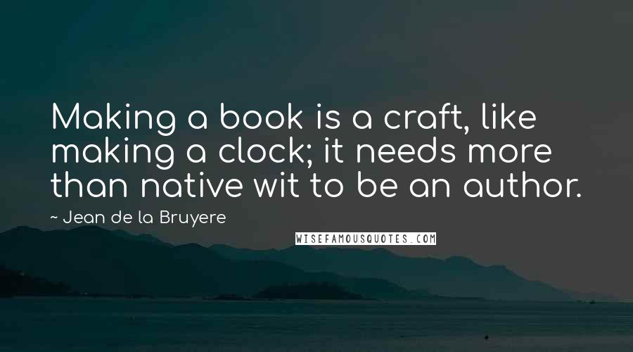 Jean De La Bruyere Quotes: Making a book is a craft, like making a clock; it needs more than native wit to be an author.