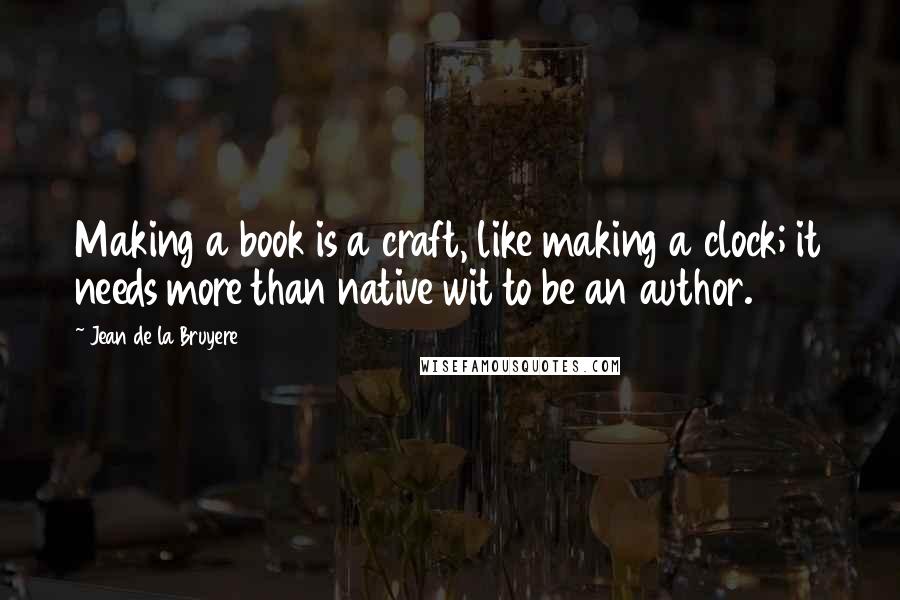 Jean De La Bruyere Quotes: Making a book is a craft, like making a clock; it needs more than native wit to be an author.