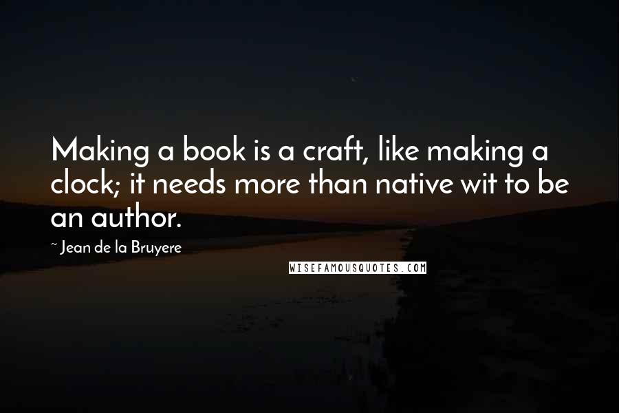 Jean De La Bruyere Quotes: Making a book is a craft, like making a clock; it needs more than native wit to be an author.