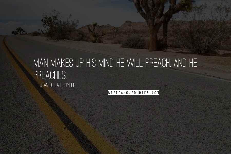 Jean De La Bruyere Quotes: Man makes up his mind he will preach, and he preaches.