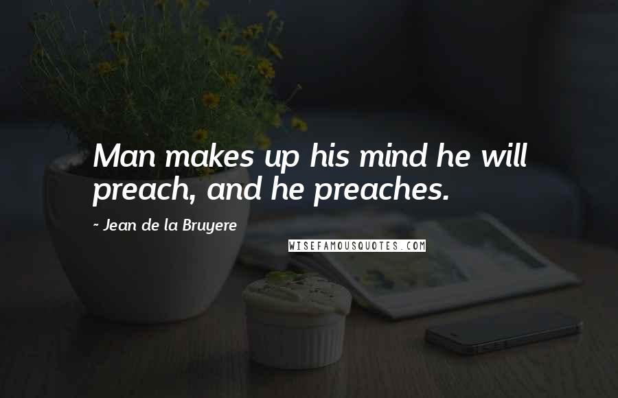 Jean De La Bruyere Quotes: Man makes up his mind he will preach, and he preaches.