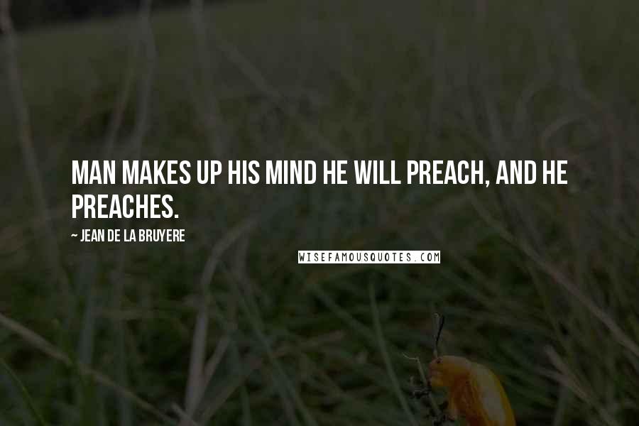 Jean De La Bruyere Quotes: Man makes up his mind he will preach, and he preaches.