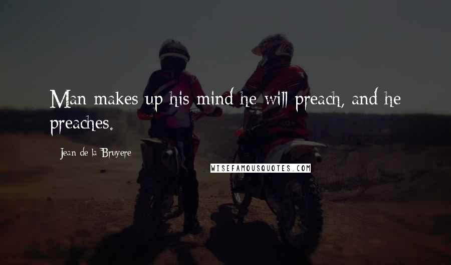 Jean De La Bruyere Quotes: Man makes up his mind he will preach, and he preaches.